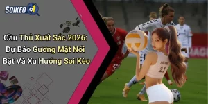 Cầu Thủ Xuất Sắc 2026: Dự Báo Gương Mặt Nổi Bật Và Xu Hướng Soi Kèo