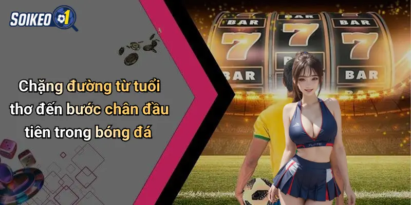 Chặng đường từ tuổi thơ đến bước chân đầu tiên trong bóng đá
