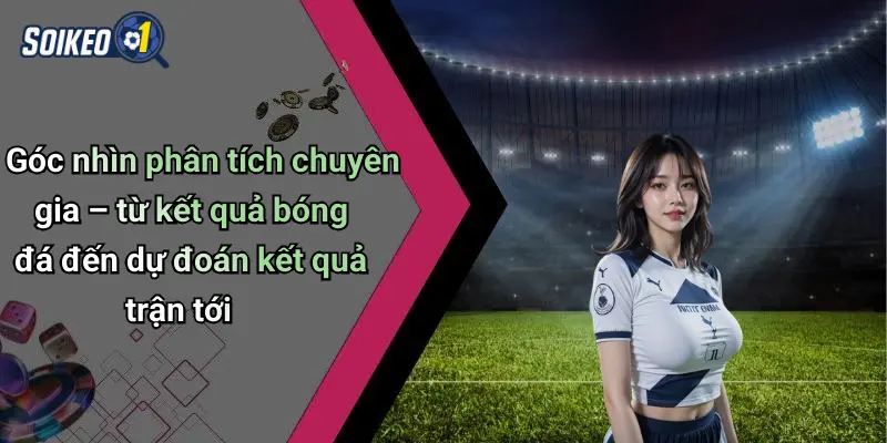 Góc nhìn phân tích chuyên gia – từ kết quả bóng đá đến dự đoán kết quả trận tới