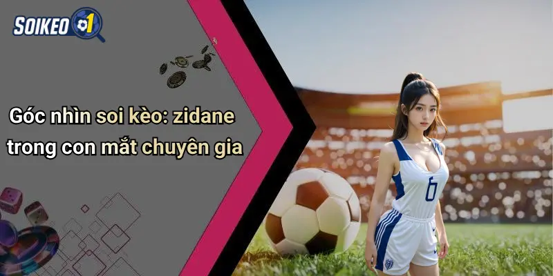 Góc nhìn soi kèo: zidane trong con mắt chuyên gia