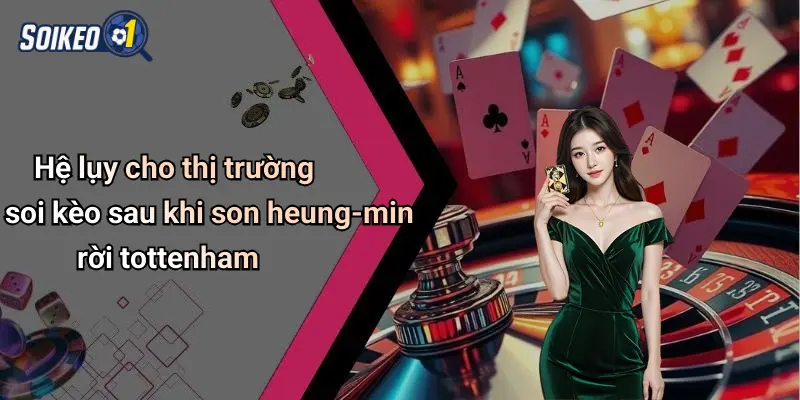 Hệ lụy cho thị trường soi kèo sau khi son heung-min rời tottenham