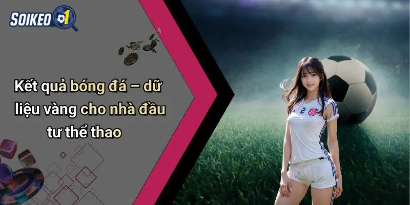 Kết quả bóng đá – dữ liệu vàng cho nhà đầu tư thể thao
