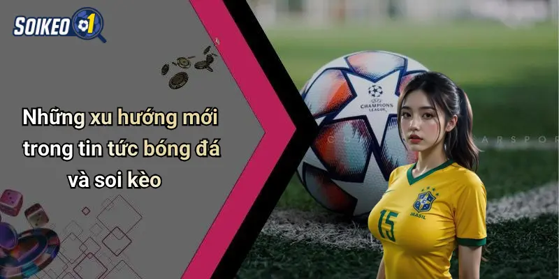 Những xu hướng mới trong tin tức bóng đá và soi kèo