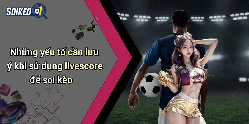 Những yếu tố cần lưu ý khi sử dụng livescore để soi kèo