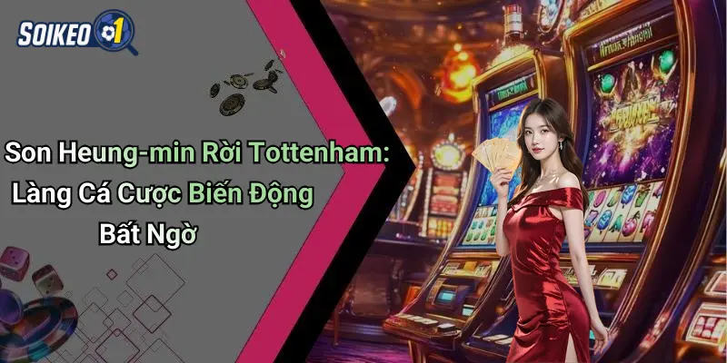 Son Heung-min Rời Tottenham: Làng Cá Cược Biến Động Bất Ngờ